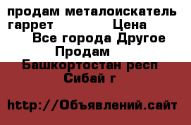 продам металоискатель гаррет evro ace › Цена ­ 20 000 - Все города Другое » Продам   . Башкортостан респ.,Сибай г.